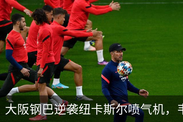 大阪钢巴逆袭纽卡斯尔喷气机，韦尔顿闪耀全场，亚当斯两助攻